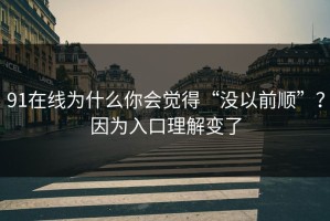 91在线为什么你会觉得“没以前顺”？因为入口理解变了