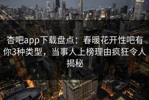 杏吧app下载盘点：春暖花开性吧有你3种类型，当事人上榜理由疯狂令人揭秘
