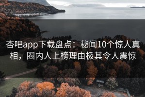 杏吧app下载盘点：秘闻10个惊人真相，圈内人上榜理由极其令人震惊