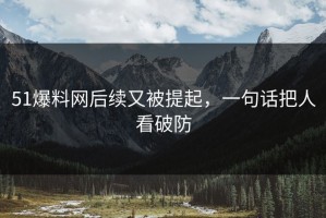 51爆料网后续又被提起，一句话把人看破防