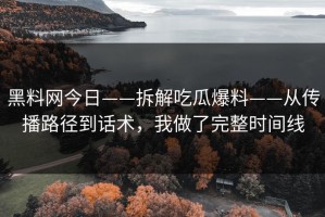 黑料网今日——拆解吃瓜爆料——从传播路径到话术，我做了完整时间线