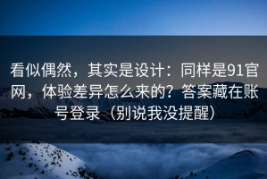 看似偶然，其实是设计：同样是91官网，体验差异怎么来的？答案藏在账号登录（别说我没提醒）
