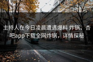 主持人在今日凌晨遭遇爆料 炸锅，杏吧app下载全网炸锅，详情探秘