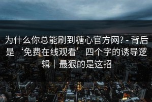 为什么你总能刷到糖心官方网? - 背后是‘免费在线观看’四个字的诱导逻辑｜最狠的是这招