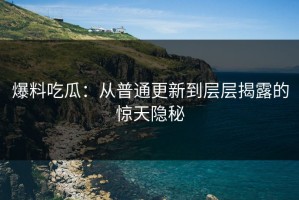 爆料吃瓜：从普通更新到层层揭露的惊天隐秘