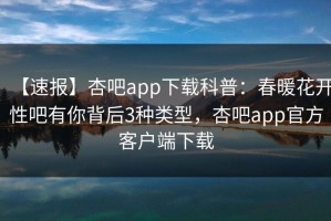 【速报】杏吧app下载科普：春暖花开性吧有你背后3种类型，杏吧app官方客户端下载