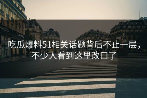 吃瓜爆料51相关话题背后不止一层，不少人看到这里改口了