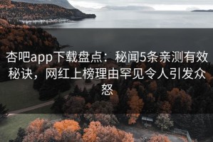 杏吧app下载盘点：秘闻5条亲测有效秘诀，网红上榜理由罕见令人引发众怒
