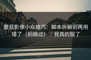 蘑菇影像小众技巧：脚本拆解别再用错了（别跳过）｜我真的服了