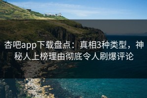 杏吧app下载盘点：真相3种类型，神秘人上榜理由彻底令人刷爆评论