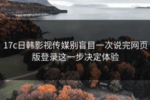 17c日韩影视传媒别盲目一次说完网页版登录这一步决定体验