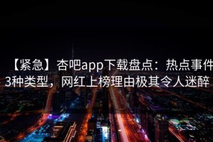 【紧急】杏吧app下载盘点：热点事件3种类型，网红上榜理由极其令人迷醉
