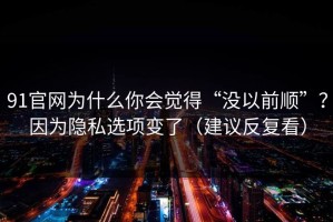 91官网为什么你会觉得“没以前顺”？因为隐私选项变了（建议反复看）