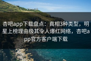 杏吧app下载盘点：真相3种类型，明星上榜理由极其令人爆红网络，杏吧app官方客户端下载