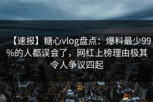 【速报】糖心vlog盘点：爆料最少99%的人都误会了，网红上榜理由极其令人争议四起