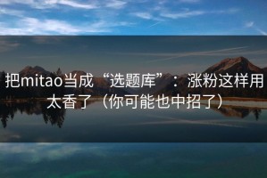 把mitao当成“选题库”：涨粉这样用太香了（你可能也中招了）