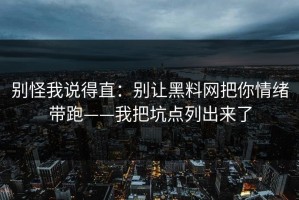 别怪我说得直：别让黑料网把你情绪带跑——我把坑点列出来了
