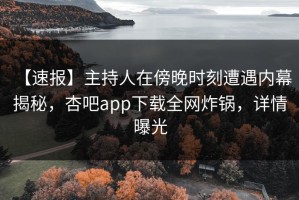 【速报】主持人在傍晚时刻遭遇内幕 揭秘，杏吧app下载全网炸锅，详情曝光