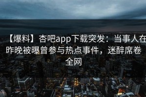 【爆料】杏吧app下载突发：当事人在昨晚被曝曾参与热点事件，迷醉席卷全网