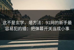 这不是玄学，是方法：91网的新手最容易犯的错：把弹幕开关当成小事