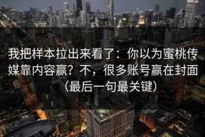 我把样本拉出来看了：你以为蜜桃传媒靠内容赢？不，很多账号赢在封面（最后一句最关键）