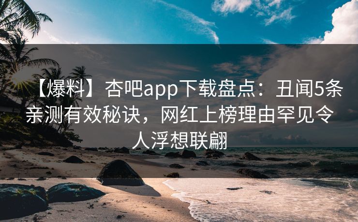 【爆料】杏吧app下载盘点：丑闻5条亲测有效秘诀，网红上榜理由罕见令人浮想联翩