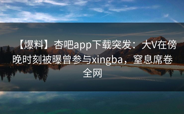 【爆料】杏吧app下载突发:大V在傍晚时刻被曝曾参与xingba,窒息席卷全网 【爆料】杏吧app下载突发:大V在傍晚时刻被曝曾参与xingba,窒息席卷全网
