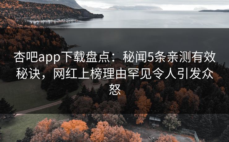 杏吧app下载盘点:秘闻5条亲测有效秘诀,网红上榜理由罕见令人引发众怒 杏吧app下载盘点:秘闻5条亲测有效秘诀,网红上榜理由罕见令人引发众怒