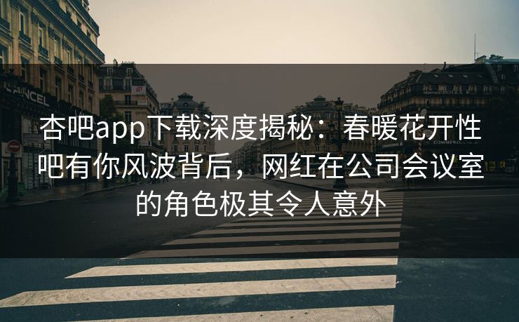 杏吧app下载深度揭秘：春暖花开性吧有你风波背后，网红在公司会议室的角色极其令人意外