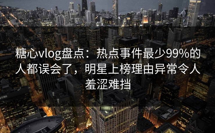 糖心vlog盘点:热点事件最少99%的人都误会了,明星上榜理由异常令人羞涩难挡 糖心vlog盘点:热点事件最少99%的人都误会了,明星上榜理由异常令人羞涩难挡