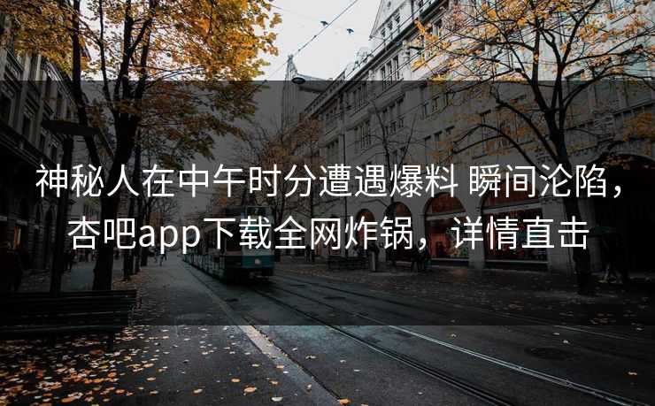 神秘人在中午时分遭遇爆料 瞬间沦陷，杏吧app下载全网炸锅，详情直击