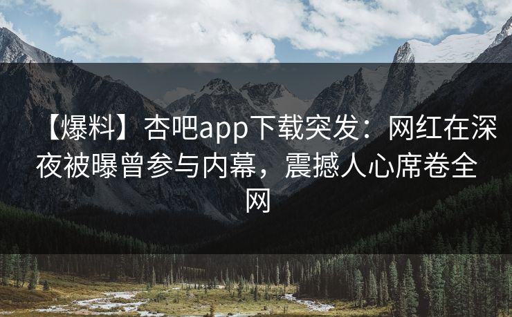 【爆料】杏吧app下载突发：网红在深夜被曝曾参与内幕，震撼人心席卷全网