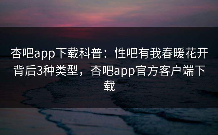 杏吧app下载科普：性吧有我春暖花开背后3种类型，杏吧app官方客户端下载
