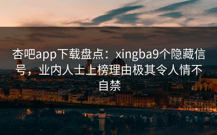 杏吧app下载盘点:xingba9个隐藏信号,业内人士上榜理由极其令人情不自禁 杏吧app下载盘点:xingba9个隐藏信号,业内人士上榜理由极其令人情不自禁