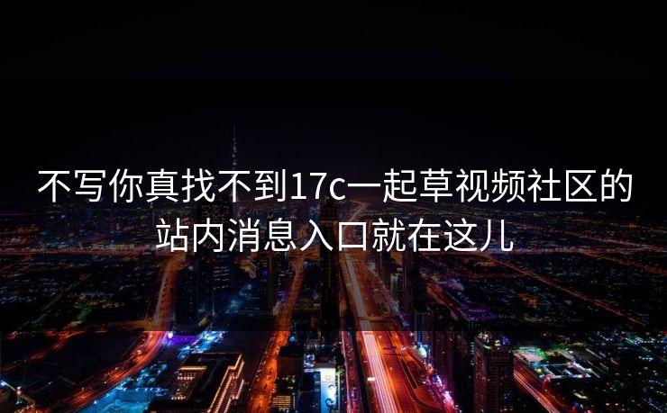 不写你真找不到17c一起草视频社区的站内消息入口就在这儿