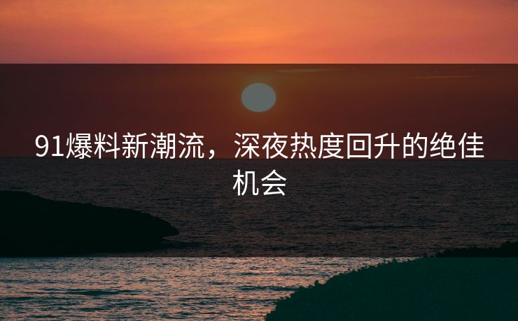 91爆料新潮流，深夜热度回升的绝佳机会