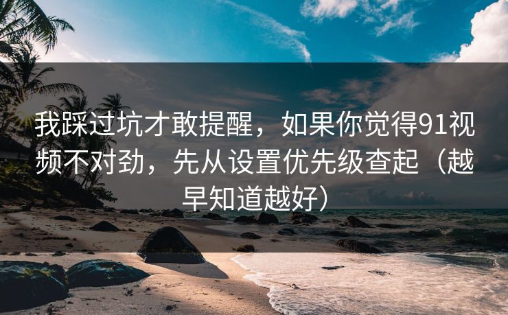 我踩过坑才敢提醒，如果你觉得91视频不对劲，先从设置优先级查起（越早知道越好）