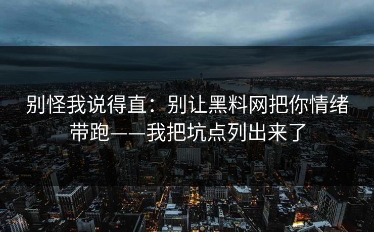 别怪我说得直：别让黑料网把你情绪带跑——我把坑点列出来了