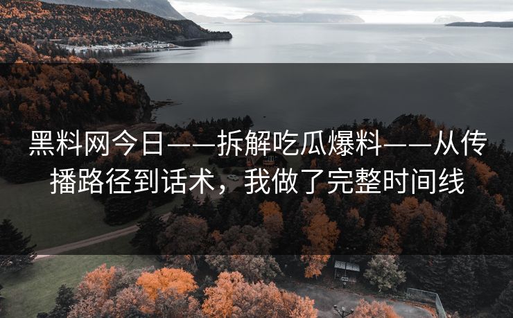 黑料网今日——拆解吃瓜爆料——从传播路径到话术，我做了完整时间线