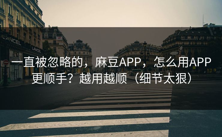 一直被忽略的，麻豆APP，怎么用APP更顺手？越用越顺（细节太狠）