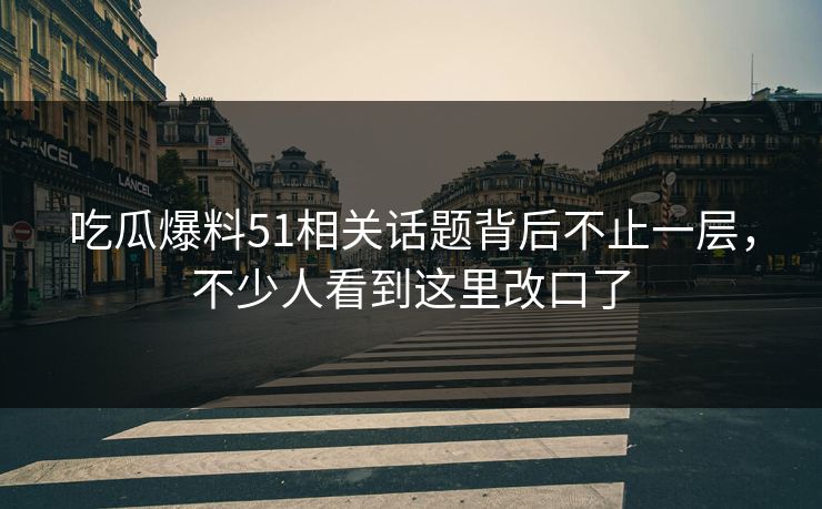 吃瓜爆料51相关话题背后不止一层，不少人看到这里改口了