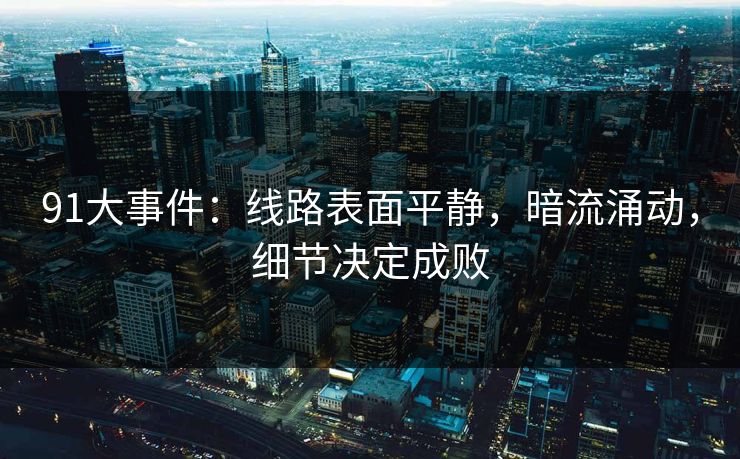 91大事件：线路表面平静，暗流涌动，细节决定成败