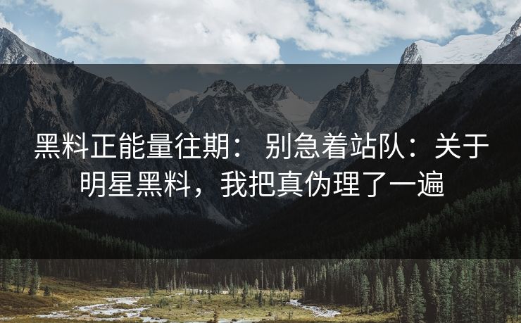 黑料正能量往期： 别急着站队：关于明星黑料，我把真伪理了一遍