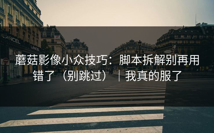 蘑菇影像小众技巧：脚本拆解别再用错了（别跳过）｜我真的服了