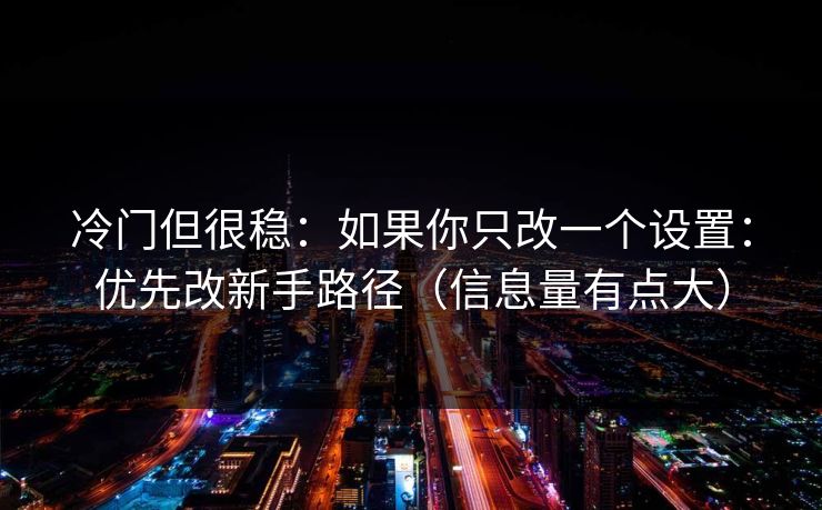 冷门但很稳：如果你只改一个设置：优先改新手路径（信息量有点大）