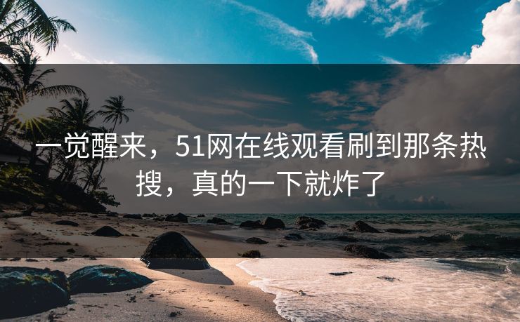 一觉醒来，51网在线观看刷到那条热搜，真的一下就炸了