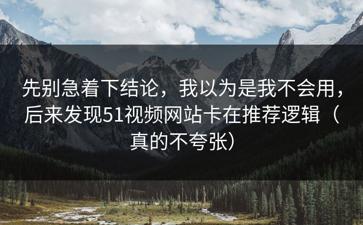 先别急着下结论，我以为是我不会用，后来发现51视频网站卡在推荐逻辑（真的不夸张）