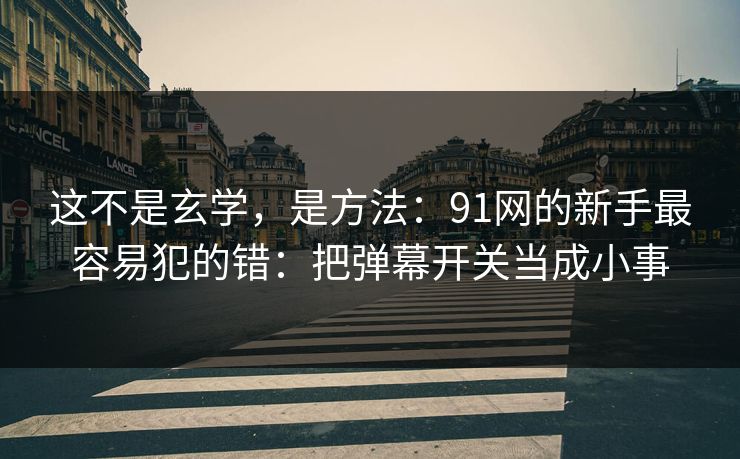 这不是玄学，是方法：91网的新手最容易犯的错：把弹幕开关当成小事