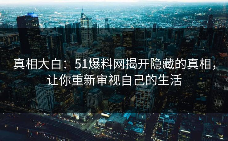 真相大白：51爆料网揭开隐藏的真相，让你重新审视自己的生活