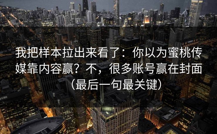 我把样本拉出来看了：你以为蜜桃传媒靠内容赢？不，很多账号赢在封面（最后一句最关键）